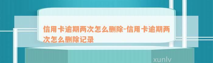 信用卡逾期两次怎么删除-信用卡逾期两次怎么删除记录