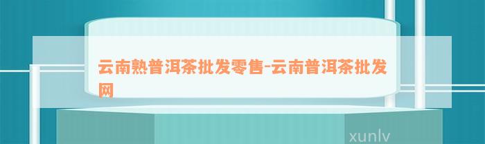 云南熟普洱茶批发零售-云南普洱茶批发网