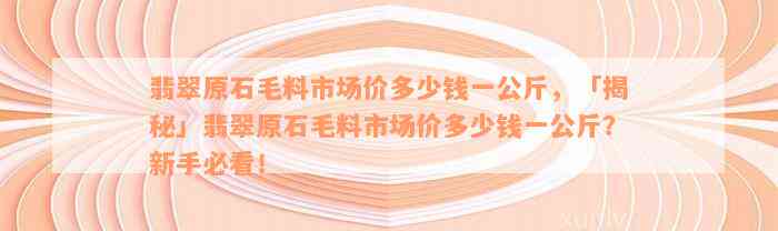 翡翠原石毛料市场价多少钱一公斤，「揭秘」翡翠原石毛料市场价多少钱一公斤？新手必看！