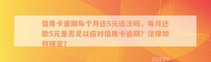 信用卡逾期每个月还5元违法吗，每月还款5元是否足以应对信用卡逾期？法律如何规定？