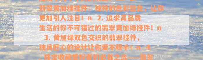 翡翠黄加绿挂件，「翡翠」、「黄加绿」、「挂件」，这几个词汇都是珠宝行业常用的术语。根据这些信息，我可以为你生成以下几个不同的标题：nn  1. 翡翠黄加绿挂件：独特的色彩组合，让你更加引人注目！n  2. 追求高品质生活的你不可错过的翡翠黄加绿挂件！n  3. 黄加绿双色交织的翡翠挂件，独具匠心的设计让你爱不释手！n  4. 珠宝收藏爱好者的必备之选——翡翠黄加绿挂件！nn以上四个标题都具有一定的吸引力和商业价值，你可以根据自己的需求和目标受众来选择其中一个或结合使用多个。希望对你有所帮助！