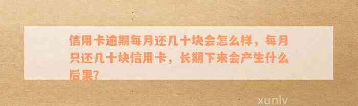 信用卡逾期每月还几十块会怎么样，每月只还几十块信用卡，长期下来会产生什么后果？