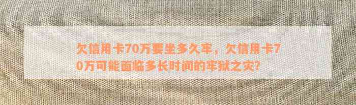 欠信用卡70万要坐多久牢，欠信用卡70万可能面临多长时间的牢狱之灾？