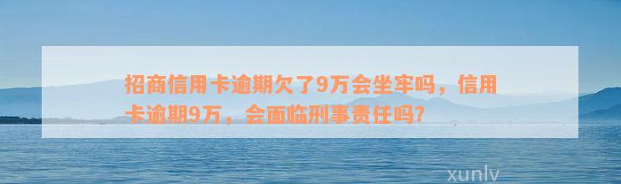 招商信用卡逾期欠了9万会坐牢吗，信用卡逾期9万，会面临刑事责任吗？