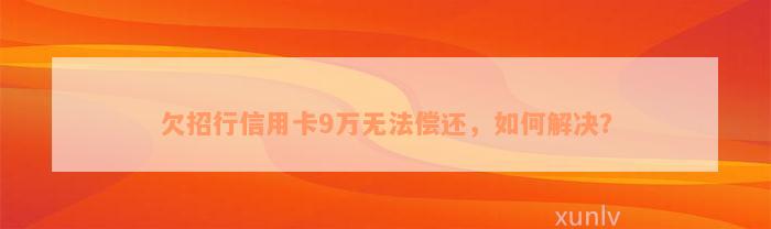 欠招行信用卡9万无法偿还，如何解决？