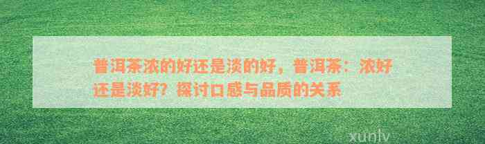 普洱茶浓的好还是淡的好，普洱茶：浓好还是淡好？探讨口感与品质的关系