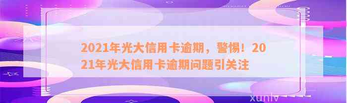 2021年光大信用卡逾期，警惕！2021年光大信用卡逾期问题引关注