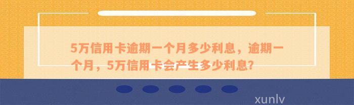 5万信用卡逾期一个月多少利息，逾期一个月，5万信用卡会产生多少利息？