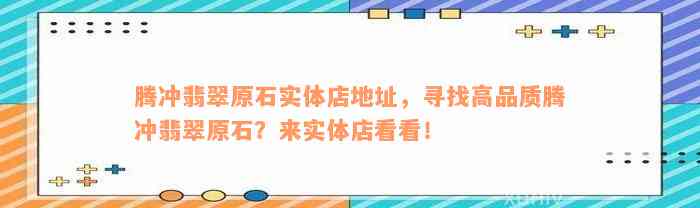 腾冲翡翠原石实体店地址，寻找高品质腾冲翡翠原石？来实体店看看！