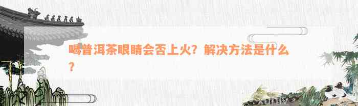 喝普洱茶眼睛会否上火？解决方法是什么？