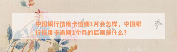 中国银行信用卡逾期1月会怎样，中国银行信用卡逾期1个月的后果是什么？