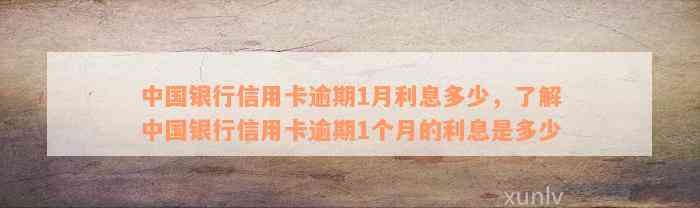 中国银行信用卡逾期1月利息多少，了解中国银行信用卡逾期1个月的利息是多少