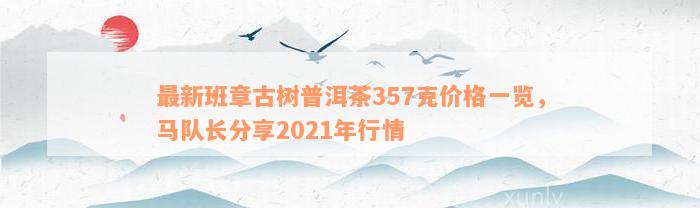 最新班章古树普洱茶357克价格一览，马队长分享2021年行情