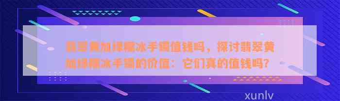 翡翠黄加绿糯冰手镯值钱吗，探讨翡翠黄加绿糯冰手镯的价值：它们真的值钱吗？