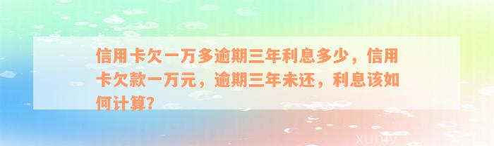 信用卡欠一万多逾期三年利息多少，信用卡欠款一万元，逾期三年未还，利息该如何计算？