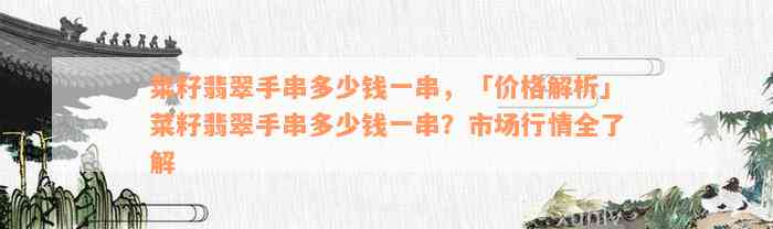 菜籽翡翠手串多少钱一串，「价格解析」菜籽翡翠手串多少钱一串？市场行情全了解