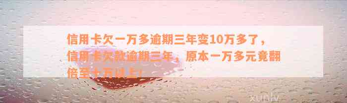 信用卡欠一万多逾期三年变10万多了，信用卡欠款逾期三年，原本一万多元竟翻倍至十万以上！