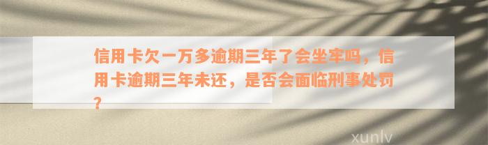 信用卡欠一万多逾期三年了会坐牢吗，信用卡逾期三年未还，是否会面临刑事处罚？