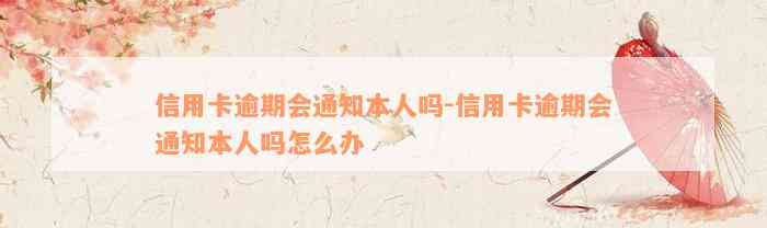 信用卡逾期会通知本人吗-信用卡逾期会通知本人吗怎么办