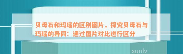 贝母石和玛瑙的区别图片，探究贝母石与玛瑙的异同：通过图片对比进行区分