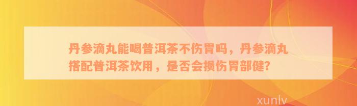 丹参滴丸能喝普洱茶不伤胃吗，丹参滴丸搭配普洱茶饮用，是否会损伤胃部健？