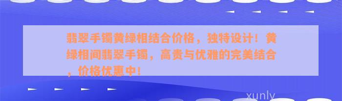 翡翠手镯黄绿相结合价格，独特设计！黄绿相间翡翠手镯，高贵与优雅的完美结合，价格优惠中！