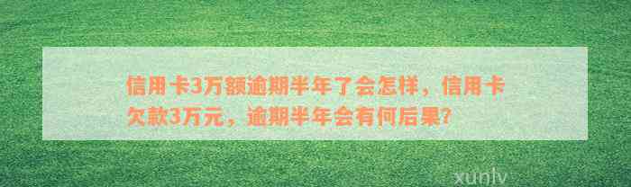 信用卡3万额逾期半年了会怎样，信用卡欠款3万元，逾期半年会有何后果？