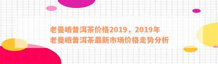 老曼峨普洱茶价格2019，2019年老曼峨普洱茶最新市场价格走势分析