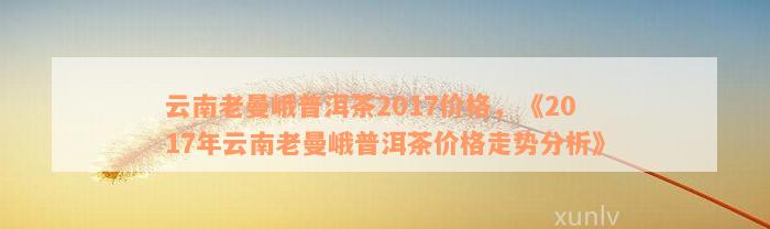 云南老曼峨普洱茶2017价格，《2017年云南老曼峨普洱茶价格走势分析》