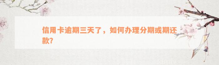 信用卡逾期三天了，如何办理分期或期还款？