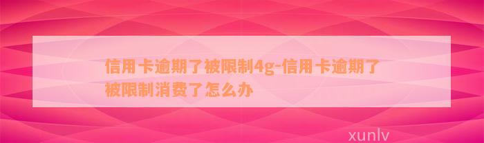 信用卡逾期了被限制4g-信用卡逾期了被限制消费了怎么办