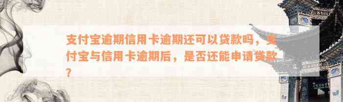 支付宝逾期信用卡逾期还可以贷款吗，支付宝与信用卡逾期后，是否还能申请贷款？