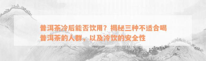 普洱茶冷后能否饮用？揭秘三种不适合喝普洱茶的人群，以及冷饮的安全性