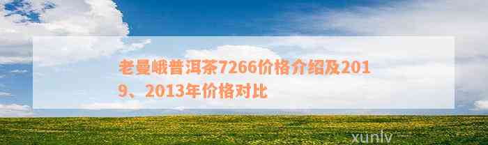 老曼峨普洱茶7266价格介绍及2019、2013年价格对比