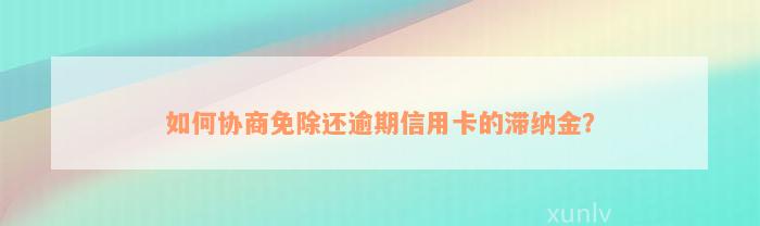 如何协商免除还逾期信用卡的滞纳金？