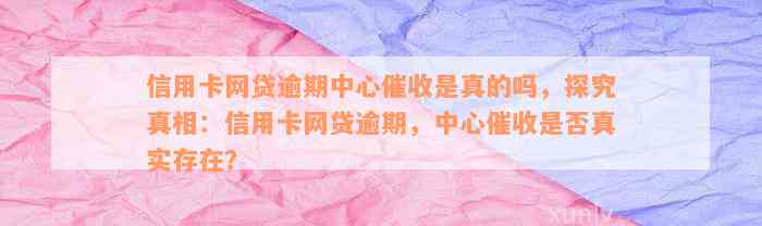 信用卡网贷逾期中心催收是真的吗，探究真相：信用卡网贷逾期，中心催收是否真实存在？