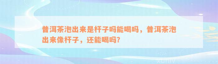 普洱茶泡出来是杆子吗能喝吗，普洱茶泡出来像杆子，还能喝吗？