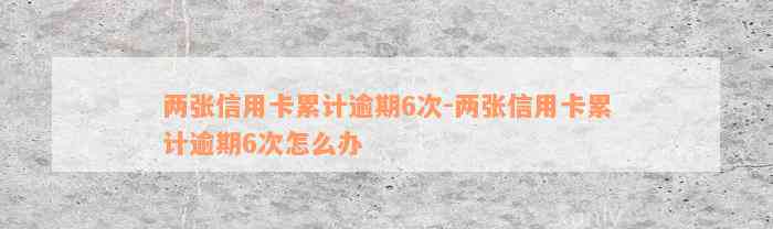 两张信用卡累计逾期6次-两张信用卡累计逾期6次怎么办