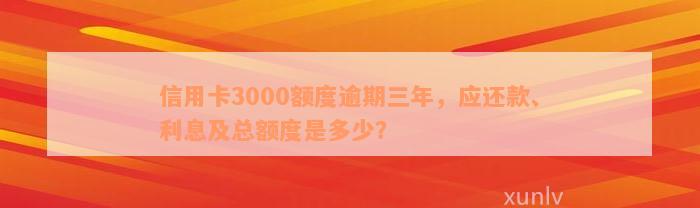 信用卡3000额度逾期三年，应还款、利息及总额度是多少？