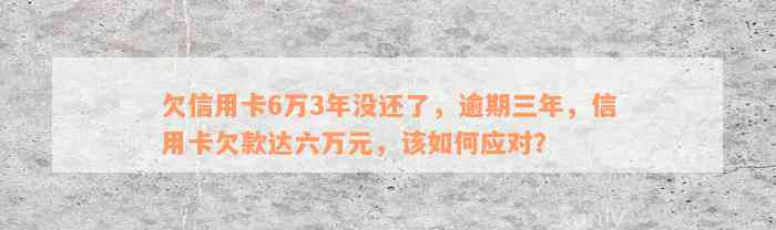 欠信用卡6万3年没还了，逾期三年，信用卡欠款达六万元，该如何应对？