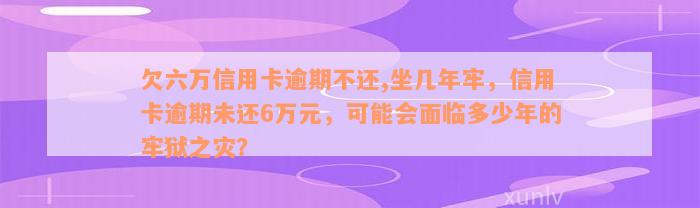 欠六万信用卡逾期不还,坐几年牢，信用卡逾期未还6万元，可能会面临多少年的牢狱之灾？