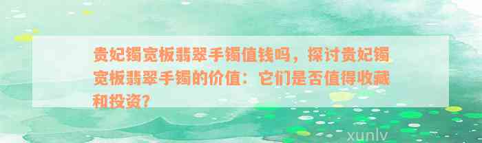 贵妃镯宽板翡翠手镯值钱吗，探讨贵妃镯宽板翡翠手镯的价值：它们是否值得收藏和投资？