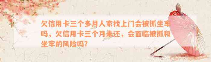 欠信用卡三个多月人家找上门会被抓坐牢吗，欠信用卡三个月未还，会面临被抓和坐牢的风险吗？