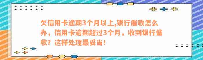 欠信用卡逾期3个月以上,银行催收怎么办，信用卡逾期超过3个月，收到银行催收？这样处理最妥当！