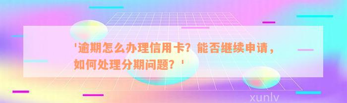 '逾期怎么办理信用卡？能否继续申请，如何处理分期问题？'