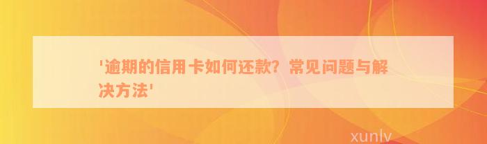 '逾期的信用卡如何还款？常见问题与解决方法'