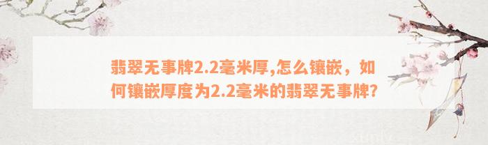 翡翠无事牌2.2毫米厚,怎么镶嵌，如何镶嵌厚度为2.2毫米的翡翠无事牌？