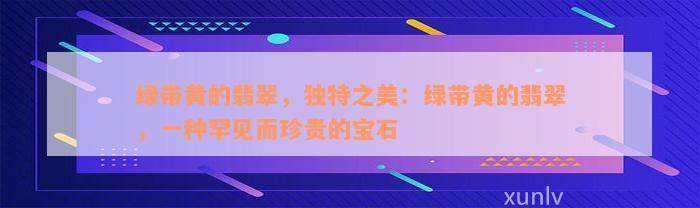 绿带黄的翡翠，独特之美：绿带黄的翡翠，一种罕见而珍贵的宝石