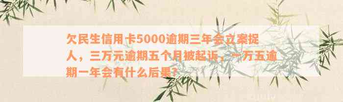 欠民生信用卡5000逾期三年会立案捉人，三万元逾期五个月被起诉，一万五逾期一年会有什么后果？