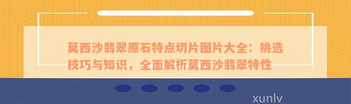 莫西沙翡翠原石特点切片图片大全：挑选技巧与知识，全面解析莫西沙翡翠特性